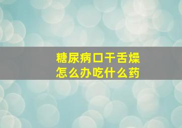 糖尿病口干舌燥怎么办吃什么药