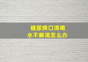 糖尿病口渴喝水不解渴怎么办