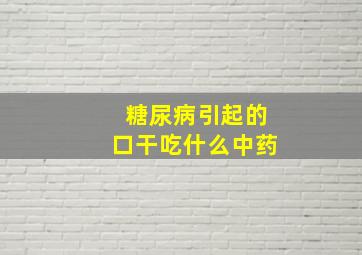 糖尿病引起的口干吃什么中药