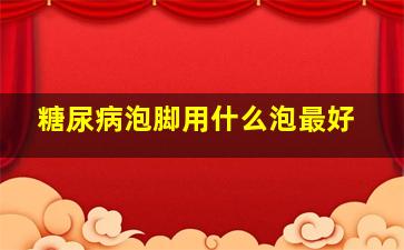 糖尿病泡脚用什么泡最好