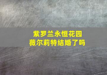 紫罗兰永恒花园薇尔莉特结婚了吗