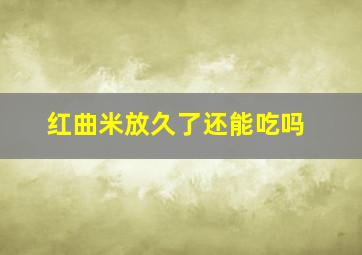 红曲米放久了还能吃吗