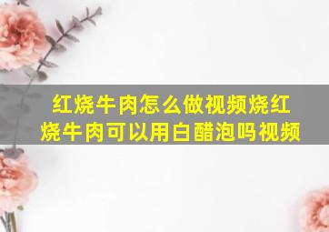 红烧牛肉怎么做视频烧红烧牛肉可以用白醋泡吗视频