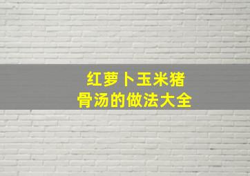 红萝卜玉米猪骨汤的做法大全