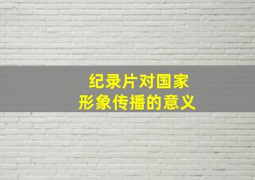 纪录片对国家形象传播的意义