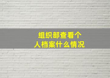 组织部查看个人档案什么情况