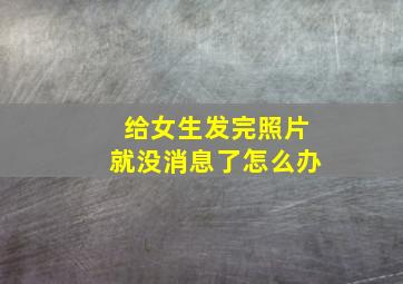 给女生发完照片就没消息了怎么办