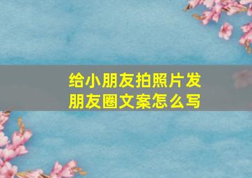 给小朋友拍照片发朋友圈文案怎么写