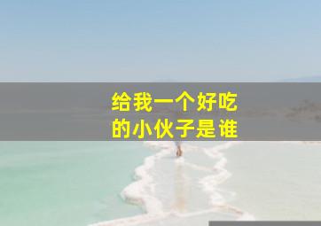 给我一个好吃的小伙子是谁