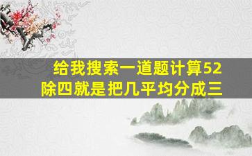 给我搜索一道题计算52除四就是把几平均分成三