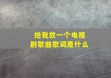 给我放一个电视剧歌曲歌词是什么