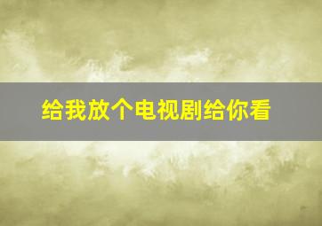 给我放个电视剧给你看