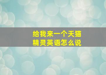 给我来一个天猫精灵英语怎么说