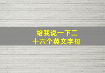 给我说一下二十六个英文字母