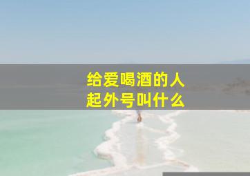 给爱喝酒的人起外号叫什么