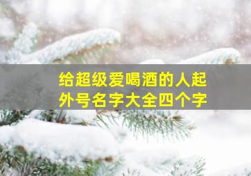 给超级爱喝酒的人起外号名字大全四个字