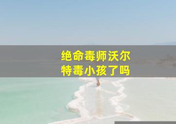 绝命毒师沃尔特毒小孩了吗