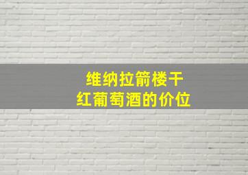 维纳拉箭楼干红葡萄酒的价位