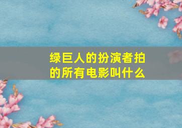 绿巨人的扮演者拍的所有电影叫什么