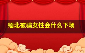 缅北被骗女性会什么下场