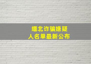 缅北诈骗嫌疑人名单最新公布