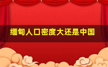 缅甸人口密度大还是中国