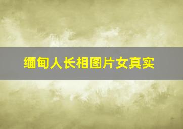 缅甸人长相图片女真实