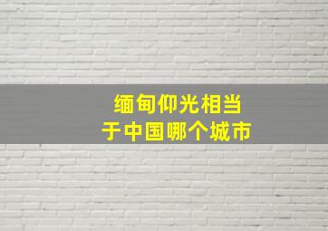 缅甸仰光相当于中国哪个城市