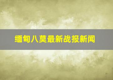 缅甸八莫最新战报新闻