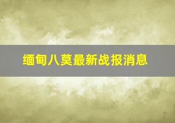 缅甸八莫最新战报消息