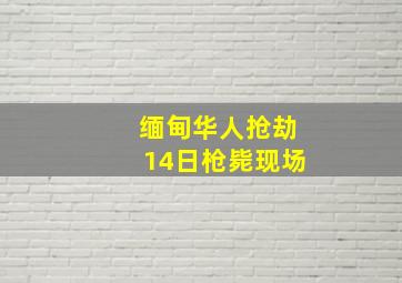 缅甸华人抢劫14日枪毙现场