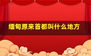 缅甸原来首都叫什么地方