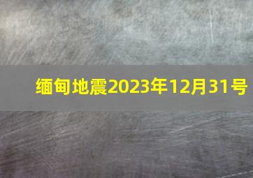 缅甸地震2023年12月31号