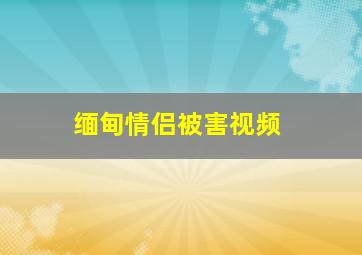 缅甸情侣被害视频