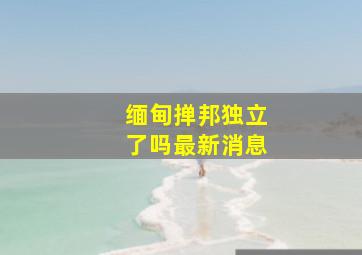 缅甸掸邦独立了吗最新消息