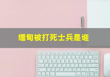 缅甸被打死士兵是谁