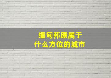 缅甸邦康属于什么方位的城市