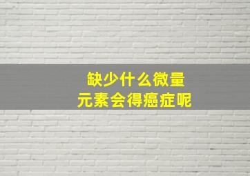 缺少什么微量元素会得癌症呢