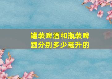 罐装啤酒和瓶装啤酒分别多少毫升的