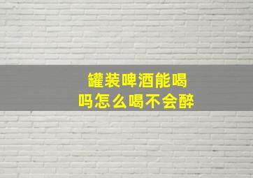 罐装啤酒能喝吗怎么喝不会醉