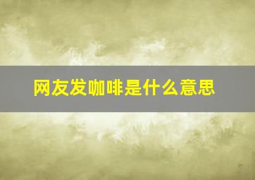 网友发咖啡是什么意思