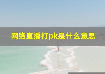 网络直播打pk是什么意思