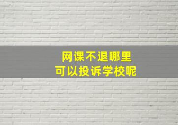 网课不退哪里可以投诉学校呢