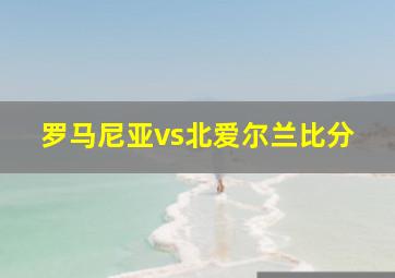 罗马尼亚vs北爱尔兰比分