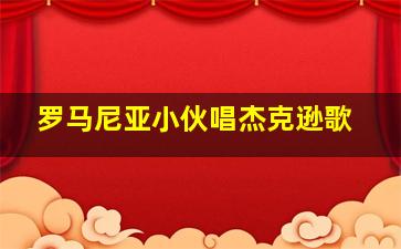 罗马尼亚小伙唱杰克逊歌