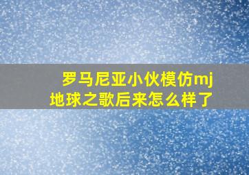 罗马尼亚小伙模仿mj地球之歌后来怎么样了