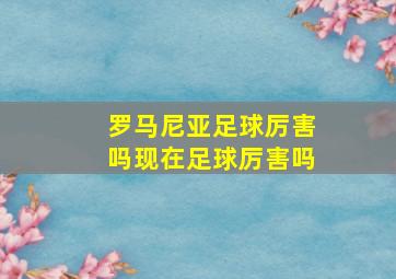 罗马尼亚足球厉害吗现在足球厉害吗