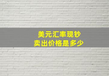 美元汇率现钞卖出价格是多少