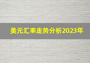 美元汇率走势分析2023年