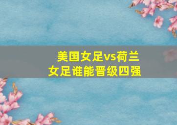 美国女足vs荷兰女足谁能晋级四强